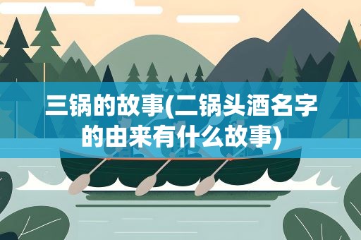 三锅的故事(二锅头酒名字的由来有什么故事)