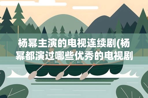 杨幂主演的电视连续剧(杨幂都演过哪些优秀的电视剧)