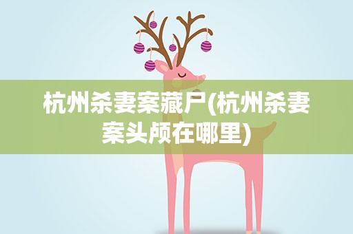 杭州杀妻案藏尸(杭州杀妻案头颅在哪里)