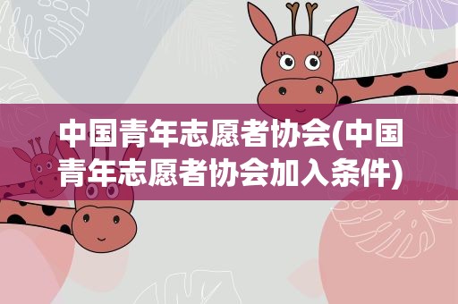 中国青年志愿者协会(中国青年志愿者协会加入条件)