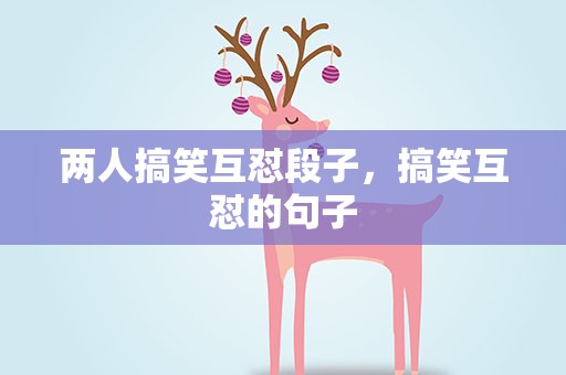 两人搞笑互怼段子，搞笑互怼的句子