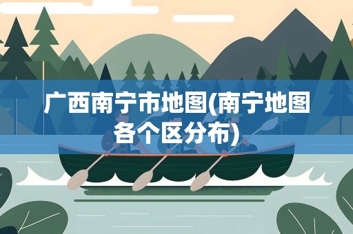 广西南宁市地图(南宁地图各个区分布)