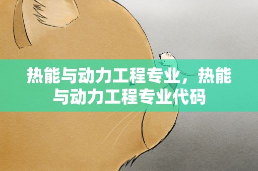 热能与动力工程专业，热能与动力工程专业代码