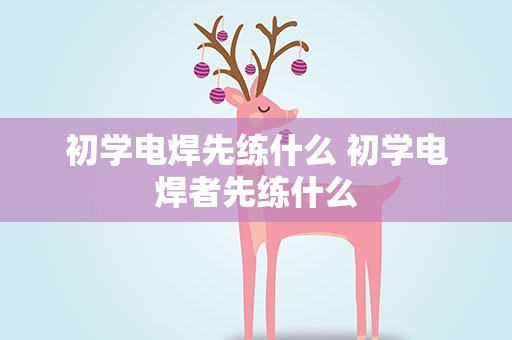 初学电焊先练什么 初学电焊者先练什么