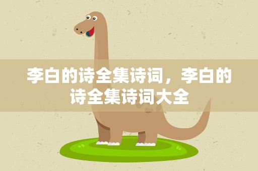 李白的诗全集诗词，李白的诗全集诗词大全