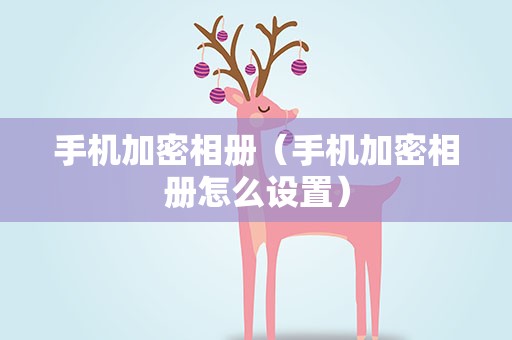 手机加密相册（手机加密相册怎么设置）