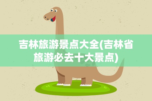吉林旅游景点大全(吉林省旅游必去十大景点)