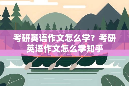 考研英语作文怎么学？考研英语作文怎么学知乎
