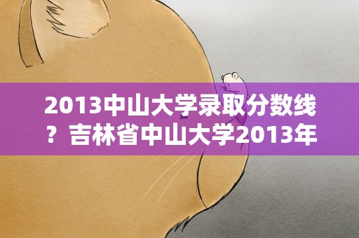 2013中山大学录取分数线？吉林省中山大学2013年录取分数线