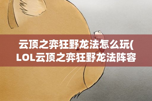 云顶之弈狂野龙法怎么玩(LOL云顶之弈狂野龙法阵容有什么玩法)