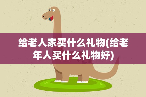 给老人家买什么礼物(给老年人买什么礼物好)