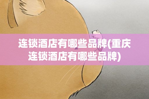 连锁酒店有哪些品牌(重庆连锁酒店有哪些品牌)