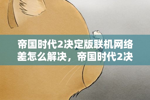 帝国时代2决定版联机网络差怎么解决，帝国时代2决定版怎么联机开挂教程