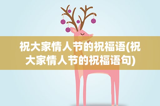 祝大家情人节的祝福语(祝大家情人节的祝福语句)