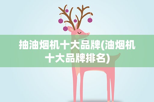抽油烟机十大品牌(油烟机十大品牌排名)