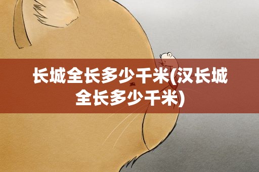 长城全长多少千米(汉长城全长多少千米)