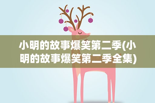 小明的故事爆笑第二季(小明的故事爆笑第二季全集)