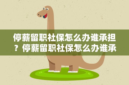 停薪留职社保怎么办谁承担？停薪留职社保怎么办谁承担呢