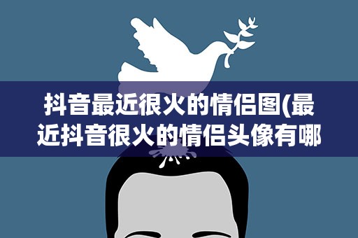 抖音最近很火的情侣图(最近抖音很火的情侣头像有哪些)