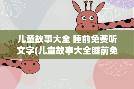 儿童故事大全 睡前免费听文字(儿童故事大全睡前免费听简短(10篇))