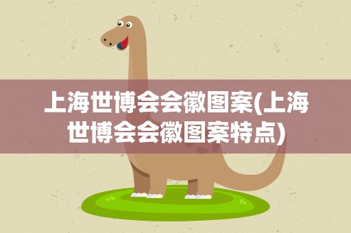 上海世博会会徽图案(上海世博会会徽图案特点)