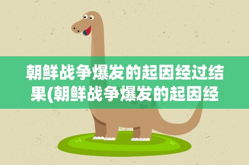 朝鲜战争爆发的起因经过结果(朝鲜战争爆发的起因经过结果是什么)