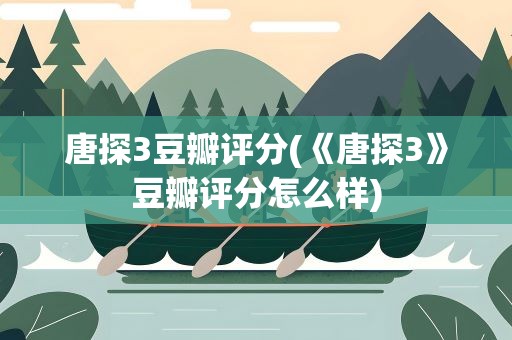 唐探3豆瓣评分(《唐探3》豆瓣评分怎么样)