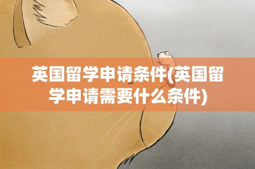 英国留学申请条件(英国留学申请需要什么条件)