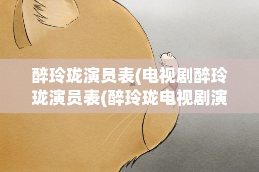 醉玲珑演员表(电视剧醉玲珑演员表(醉玲珑电视剧演员简介))