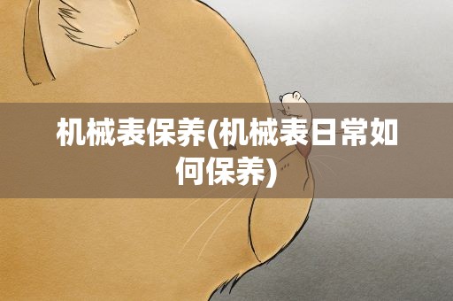 机械表保养(机械表日常如何保养)