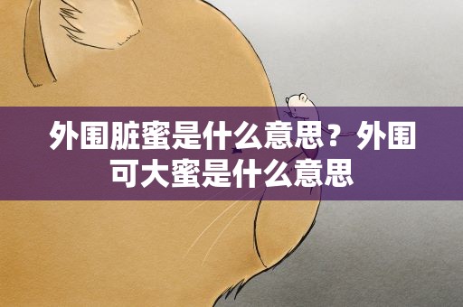 外围脏蜜是什么意思？外围可大蜜是什么意思