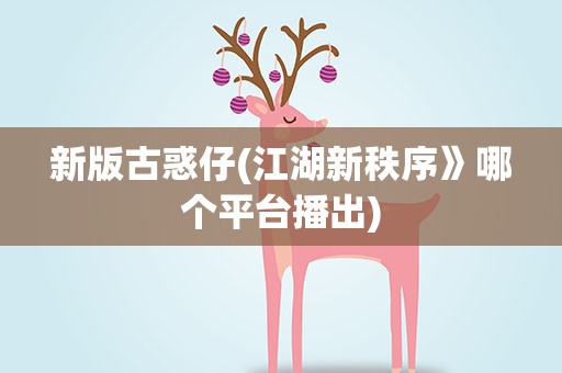 新版古惑仔(江湖新秩序》哪个平台播出)