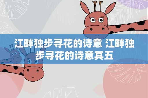 江畔独步寻花的诗意 江畔独步寻花的诗意其五