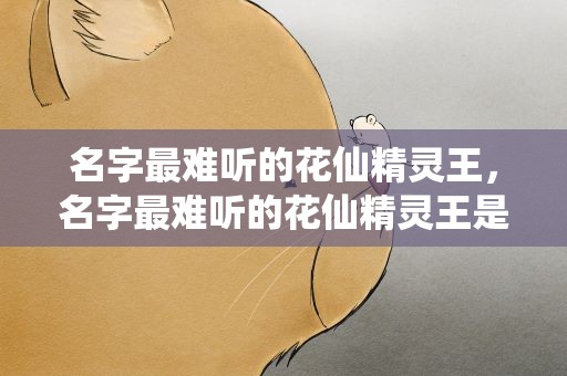 名字最难听的花仙精灵王，名字最难听的花仙精灵王是