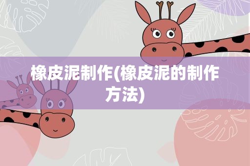 橡皮泥制作(橡皮泥的制作方法)