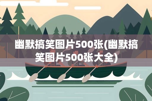 幽默搞笑图片500张(幽默搞笑图片500张大全)