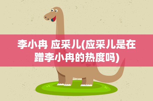 李小冉 应采儿(应采儿是在蹭李小冉的热度吗)