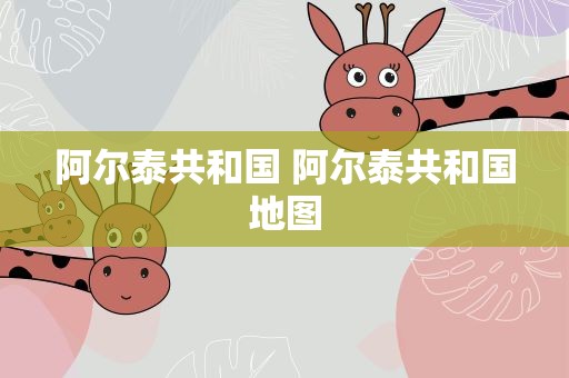 阿尔泰共和国 阿尔泰共和国地图