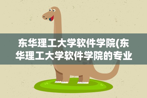 东华理工大学软件学院(东华理工大学软件学院的专业设置)