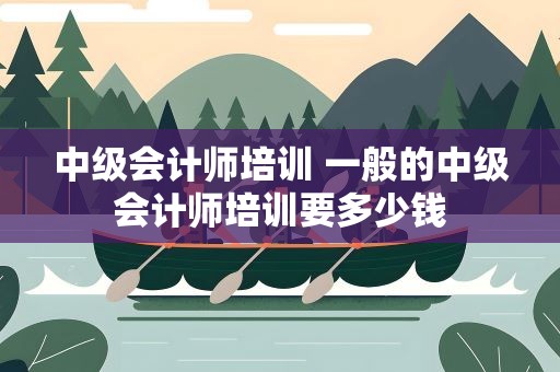 中级会计师培训 一般的中级会计师培训要多少钱
