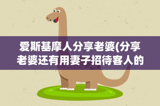 爱斯基摩人分享老婆(分享老婆还有用妻子招待客人的风俗吗)