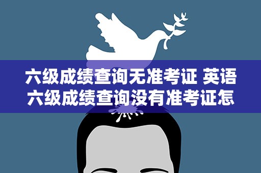 六级成绩查询无准考证 英语六级成绩查询没有准考证怎么办