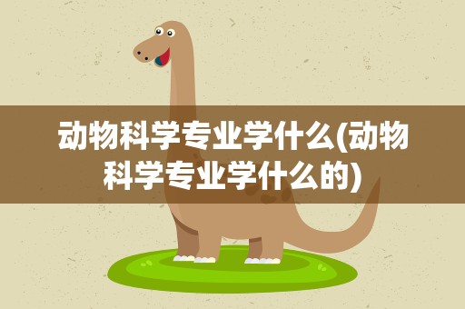 动物科学专业学什么(动物科学专业学什么的)