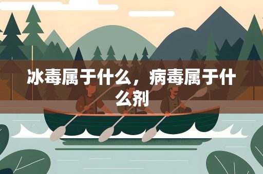 冰毒属于什么，病毒属于什么剂