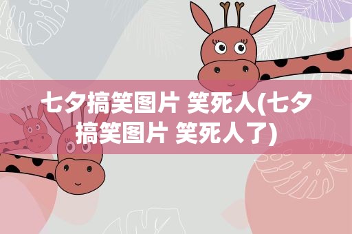 七夕搞笑图片 笑死人(七夕搞笑图片 笑死人了)