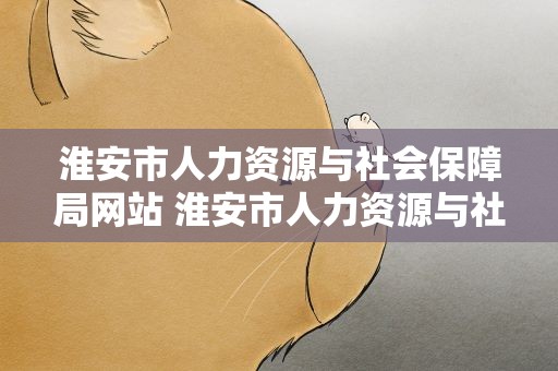 淮安市人力资源与社会保障局网站 淮安市人力资源与社会保障局网站官网