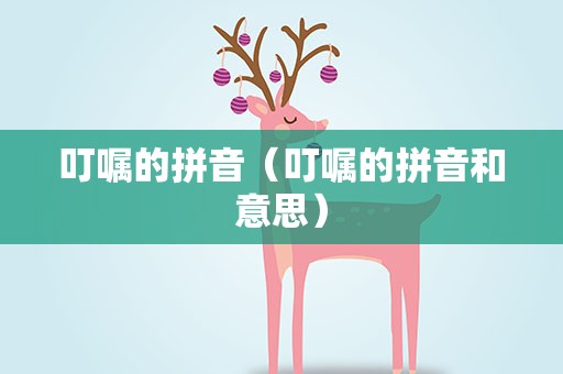 叮嘱的拼音（叮嘱的拼音和意思）