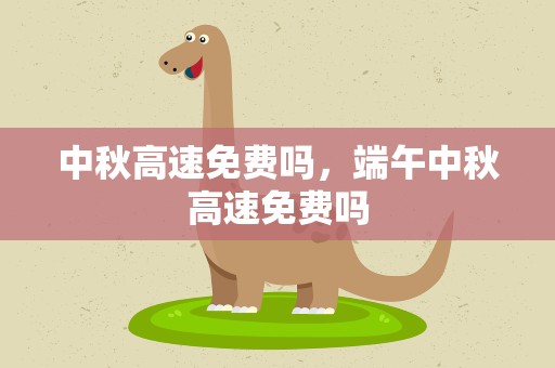 中秋高速免费吗，端午中秋高速免费吗