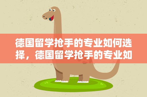 德国留学抢手的专业如何选择，德国留学抢手的专业如何选择呢