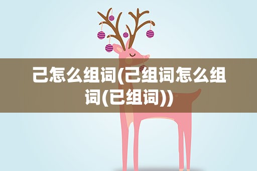 己怎么组词(己组词怎么组词(已组词))